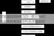 ST旭蓝(000040.SZ)：签订9.6亿元相关风电项目EPC总承包合同