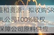 盛和资源：拟收购SRUL公司100%股权 保障公司原料供应