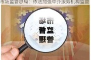 市场监管总局：依法加强中介服务机构监管