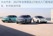 大众汽车：2027年全球首发2万欧元入门级电动汽车，针对欧洲市场