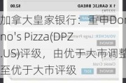 加拿大皇家银行：重申Domino's Pizza(DPZ.US)评级，由优于大市调整至优于大市评级