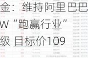 中金：维持阿里巴巴-SW“跑赢行业”评级 目标价109港