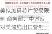 美拟加码芯片贸易限制 商务部：中方反对美滥施出口管制