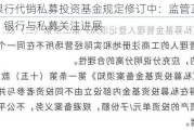 商业银行代销私募投资基金规定修订中：监管正征求意见，银行与私募关注进展