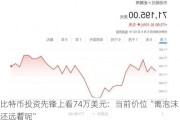 比特币投资先锋上看74万美元：当前价位“离泡沫还远着呢”