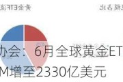 世界黄金协会：6月全球黄金ETF流入14亿美元，AUM增至2330亿美元