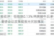 港股收评：恒指跌0.13% 内房股午后承压 重磅会议政策提振光伏股爆发