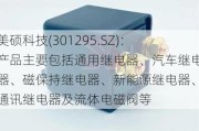 美硕科技(301295.SZ)：产品主要包括通用继电器、汽车继电器、磁保持继电器、新能源继电器、通讯继电器及流体电磁阀等