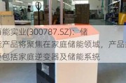 海能实业(300787.SZ)：储能产品将聚焦在家庭储能领域，产品主要包括家庭逆变器及储能系统