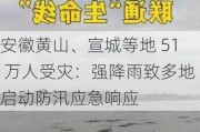 安徽黄山、宣城等地 51 万人受灾：强降雨致多地启动防汛应急响应