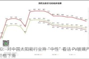 大和：对中国太阳能行业持“中性”看法 PV玻璃产品价格下滑