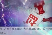 罕见！这家券商"大洗牌"，公开招聘19位负责人！