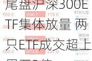 尾盘沪深300ETF集体放量 两只ETF成交超上周五3倍