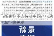 马斯克称不支持对中国产电动汽车征收关税