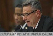 前美国海军作战副司令被捕！他将面临最高30年监禁