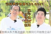 董宇辉从东方甄选辞职 与辉同行开始独立运行