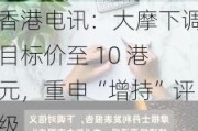 香港电讯：大摩下调目标价至 10 港元，重申“增持”评级