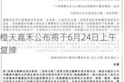 橙天嘉禾公布将于6月24日上午复牌