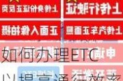 如何办理ETC以提高通行效率？ETC办理有哪些具体流程和要求？