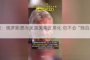 克宫：俄罗斯愿与美国关系正常化 但不会“独自跳探戈”