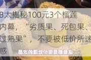 B太揭秘100元3个榴莲内幕，“劣质果、死包果、过熟果”，不要被低价所迷惑