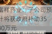 富祥药业：子公司预计将获政府补助3540万元