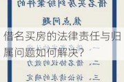 借名买房的法律责任与归属问题如何解决？