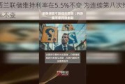 新西兰联储维持利率在5.5%不变 为连续第八次维持利率不变