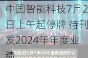 中国智能科技7月2日上午起停牌 待刊发2024年年度业绩