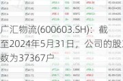 广汇物流(600603.SH)：截至2024年5月31日，公司的股东数为37367户