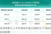 保变电气预计上半年扭亏为盈2200万元 产品订单陆续实现销售