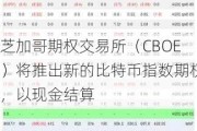 芝加哥期权交易所（CBOE）将推出新的比特币指数期权，以现金结算