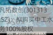 凡拓数创(301313.SZ)：拟购买中工水务100%股权