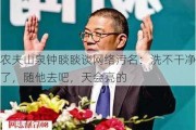 农夫山泉钟睒睒谈网络污名：洗不干净了，随他去吧，天会亮的