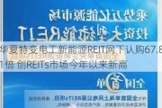 华夏特变电工新能源REIT网下认购67.81倍 创REITs市场今年以来新高