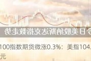 纳斯达克100指数期货微涨0.3%：美指104.83、黄金2338.56美元