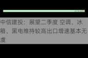 中信建投：展望二季度 空调、冰箱、黑电维持较高出口增速基本无虞