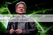 加速一切！黄仁勋：Blackwell现在投产，2026年将推出下一代AI平台Rubin