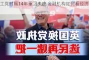 英国工党时隔14年重回执政 金融机构如何看经济前景？