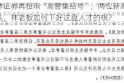 华林证券再拉响“高管集结号”，两位新高管有来头，林老板如何下好这盘人才的棋？