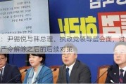 韩媒：尹锡悦与韩总理、执政党领导层会面，讨论紧急戒严令解除之后的后续对策