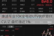 康迪车业10K全电动UTV获欧盟EEC认证 盘初涨近1%