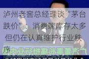 泸州老窖总经理谈“茅台跌价”：消费端库存太多 但仍在认真维护行业秩序