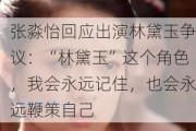 张淼怡回应出演林黛玉争议：“林黛玉”这个角色，我会永远记住，也会永远鞭策自己