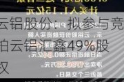 云铝股份：拟参与竞拍云铝汇鑫49%股权