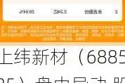 上纬新材（688585）盘中异动 股价振幅达8.98%  上涨6.28%（06-13）