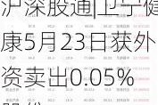 沪深股通|卫宁健康5月23日获外资卖出0.05%股份