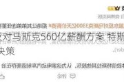 CalPERS反对马斯克560亿薪酬方案 特斯拉股东面临关键决策