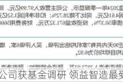 18家公司获基金调研 领益智造最受关注