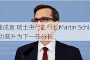 顺理成章 瑞士央行副行长Martin Schlegel成功晋升为下一任行长